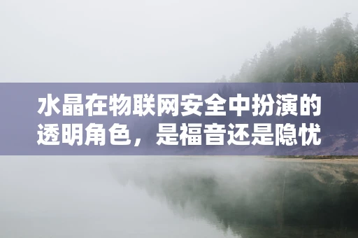 水晶在物联网安全中扮演的透明角色，是福音还是隐忧？