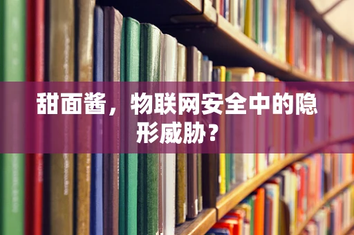甜面酱，物联网安全中的隐形威胁？