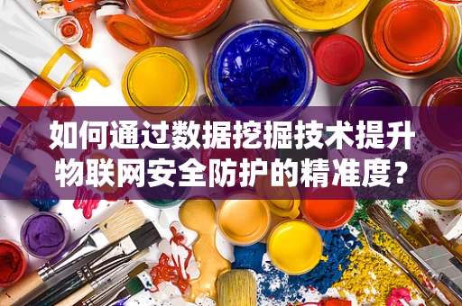 如何通过数据挖掘技术提升物联网安全防护的精准度？