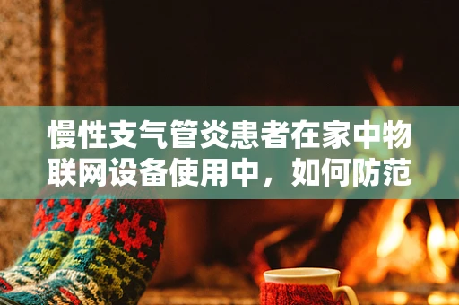 慢性支气管炎患者在家中物联网设备使用中，如何防范安全风险？