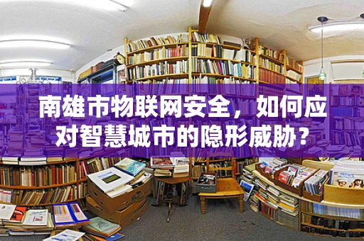 南雄市物联网安全，如何应对智慧城市的隐形威胁？