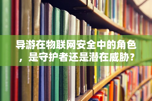 导游在物联网安全中的角色，是守护者还是潜在威胁？