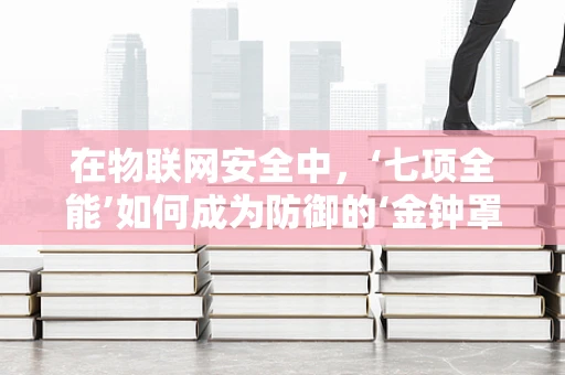 在物联网安全中，‘七项全能’如何成为防御的‘金钟罩’？