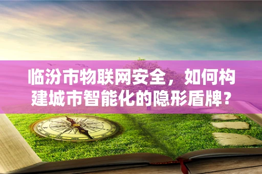 临汾市物联网安全，如何构建城市智能化的隐形盾牌？