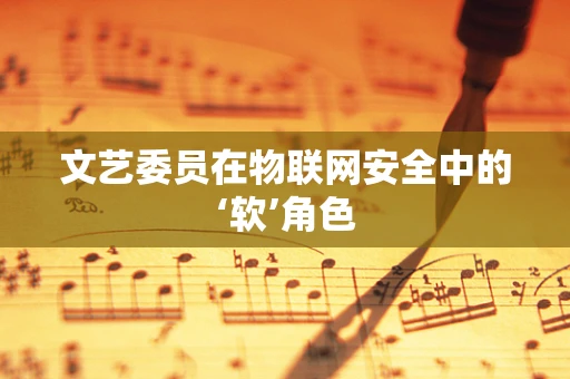 文艺委员在物联网安全中的‘软’角色