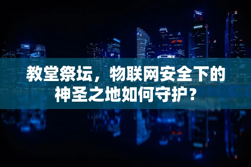 教堂祭坛，物联网安全下的神圣之地如何守护？
