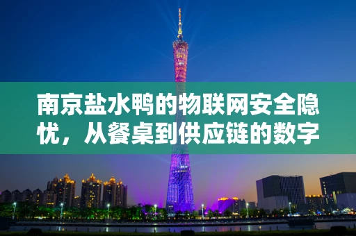 南京盐水鸭的物联网安全隐忧，从餐桌到供应链的数字防护