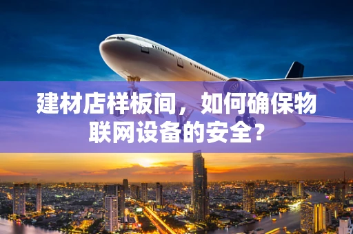 建材店样板间，如何确保物联网设备的安全？