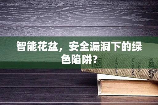 智能花盆，安全漏洞下的绿色陷阱？