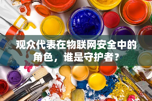 观众代表在物联网安全中的角色，谁是守护者？