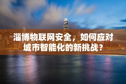 淄博物联网安全，如何应对城市智能化的新挑战？