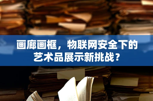 画廊画框，物联网安全下的艺术品展示新挑战？