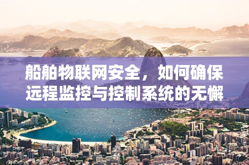 船舶物联网安全，如何确保远程监控与控制系统的无懈可击？