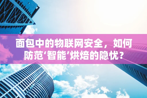面包中的物联网安全，如何防范‘智能’烘焙的隐忧？