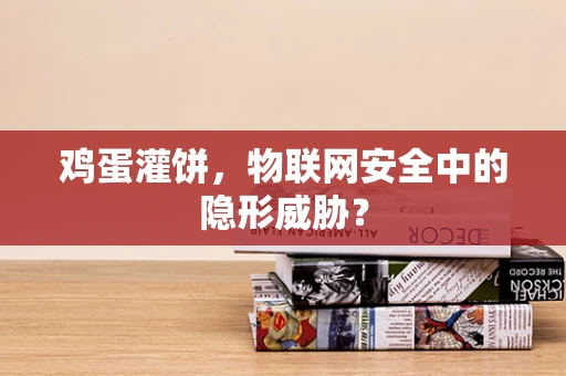 鸡蛋灌饼，物联网安全中的隐形威胁？