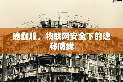 瑜伽服，物联网安全下的隐秘防线