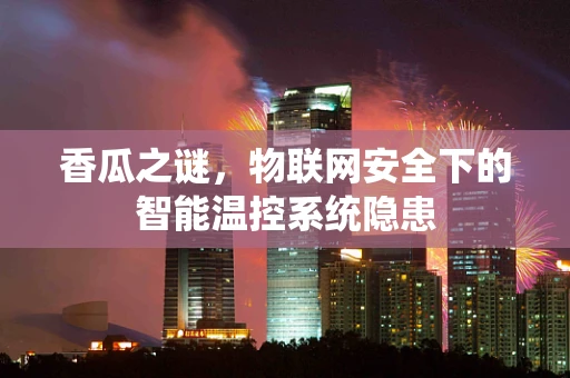 香瓜之谜，物联网安全下的智能温控系统隐患