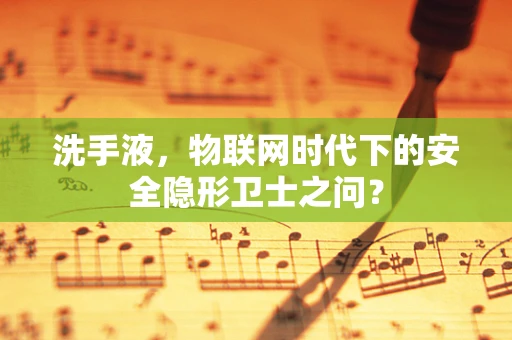 洗手液，物联网时代下的安全隐形卫士之问？