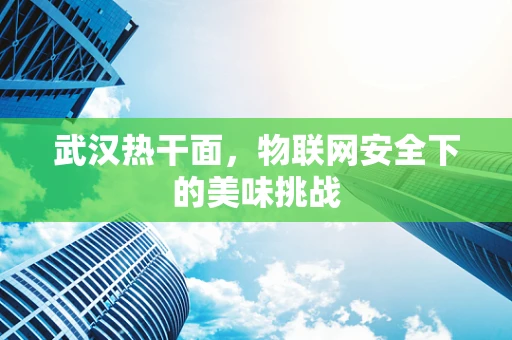 武汉热干面，物联网安全下的美味挑战