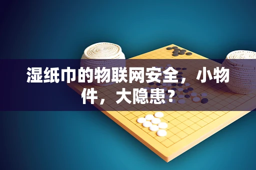 湿纸巾的物联网安全，小物件，大隐患？