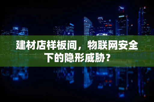 建材店样板间，物联网安全下的隐形威胁？
