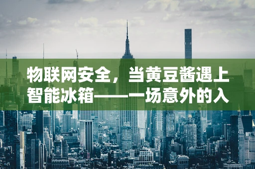 物联网安全，当黄豆酱遇上智能冰箱——一场意外的入侵