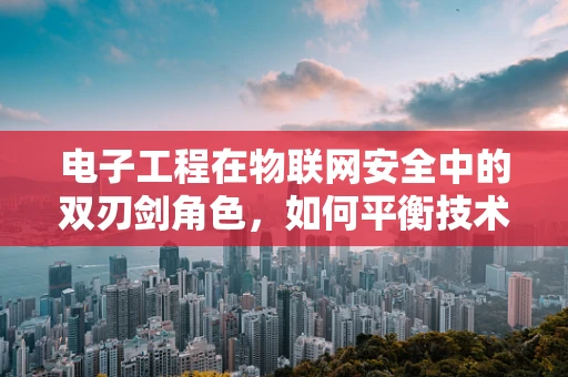 电子工程在物联网安全中的双刃剑角色，如何平衡技术创新与安全风险？