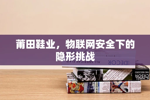 莆田鞋业，物联网安全下的隐形挑战