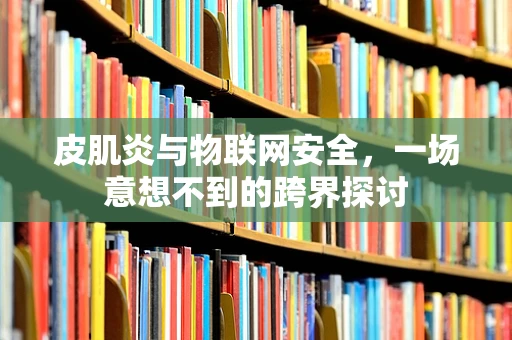 皮肌炎与物联网安全，一场意想不到的跨界探讨