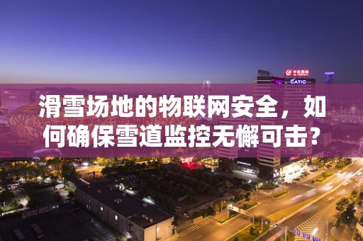 滑雪场地的物联网安全，如何确保雪道监控无懈可击？