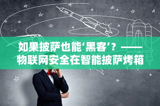 如果披萨也能‘黑客’？——物联网安全在智能披萨烤箱中的挑战与应对