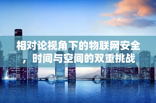 相对论视角下的物联网安全，时间与空间的双重挑战