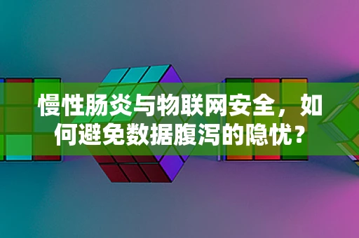 慢性肠炎与物联网安全，如何避免数据腹泻的隐忧？