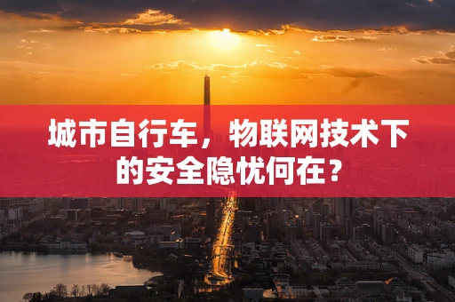 城市自行车，物联网技术下的安全隐忧何在？