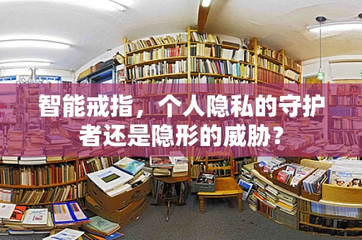 智能戒指，个人隐私的守护者还是隐形的威胁？