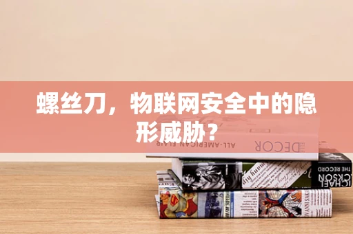 螺丝刀，物联网安全中的隐形威胁？