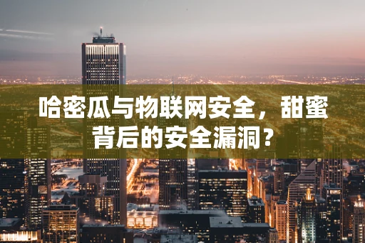 哈密瓜与物联网安全，甜蜜背后的安全漏洞？