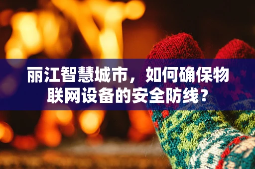 丽江智慧城市，如何确保物联网设备的安全防线？