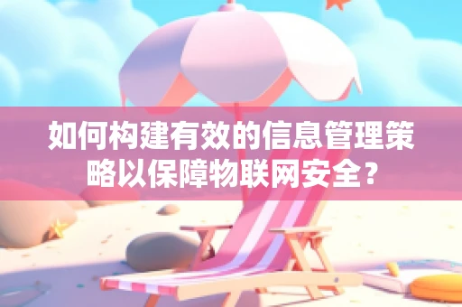 如何构建有效的信息管理策略以保障物联网安全？