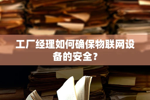 工厂经理如何确保物联网设备的安全？