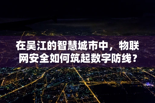 在吴江的智慧城市中，物联网安全如何筑起数字防线？