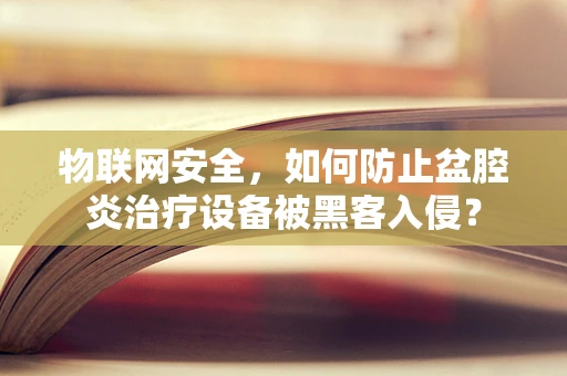 物联网安全，如何防止盆腔炎治疗设备被黑客入侵？