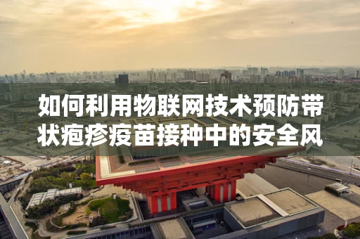 如何利用物联网技术预防带状疱疹疫苗接种中的安全风险？