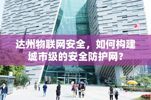 达州物联网安全，如何构建城市级的安全防护网？