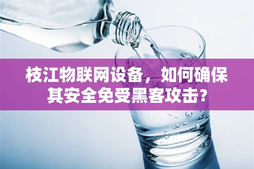 枝江物联网设备，如何确保其安全免受黑客攻击？
