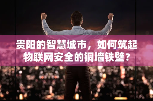 贵阳的智慧城市，如何筑起物联网安全的铜墙铁壁？
