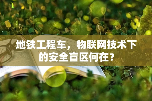 地铁工程车，物联网技术下的安全盲区何在？