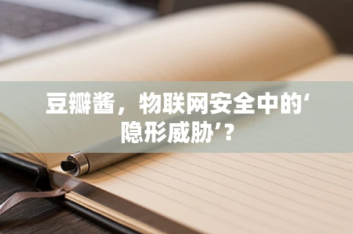 豆瓣酱，物联网安全中的‘隐形威胁’？
