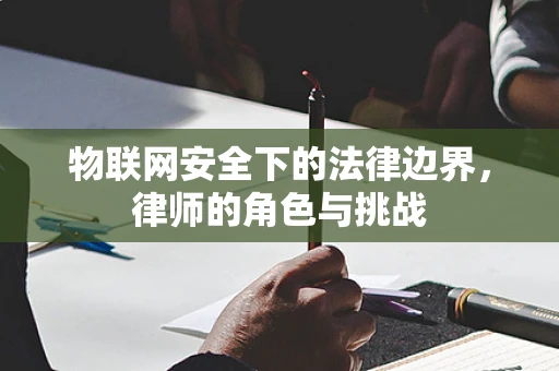 物联网安全下的法律边界，律师的角色与挑战