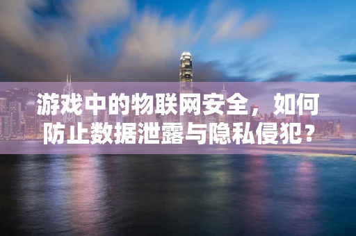 游戏中的物联网安全，如何防止数据泄露与隐私侵犯？